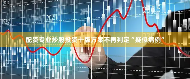 配资专业炒股投资十版方案不再判定“疑似病例”