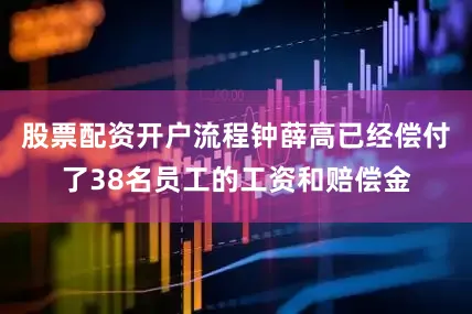 股票配资开户流程钟薛高已经偿付了38名员工的工资和赔偿金