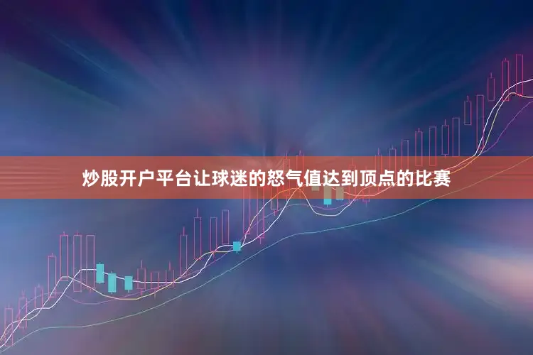 炒股开户平台　　让球迷的怒气值达到顶点的比赛