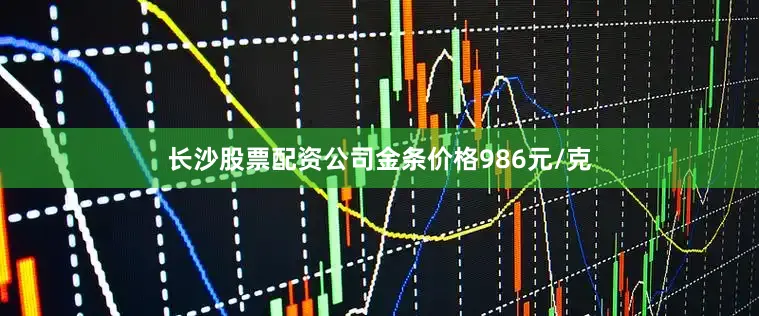 长沙股票配资公司金条价格986元/克
