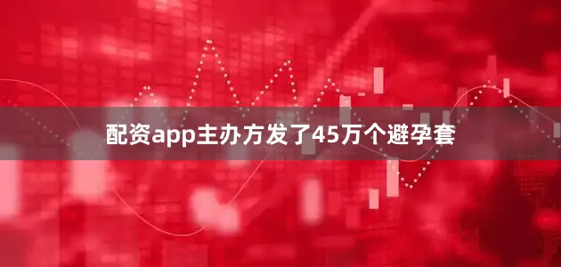 配资app主办方发了45万个避孕套
