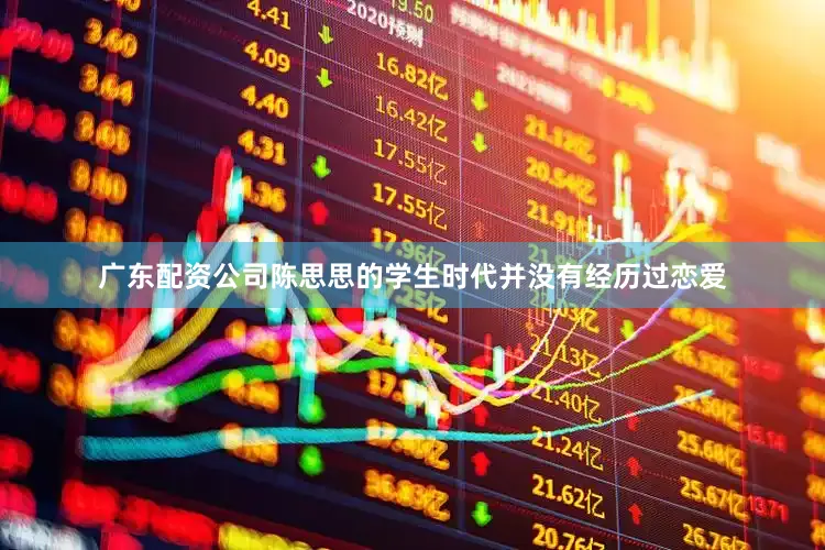 广东配资公司陈思思的学生时代并没有经历过恋爱