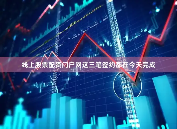 线上股票配资门户网这三笔签约都在今天完成