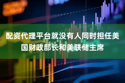 配资代理平台就没有人同时担任美国财政部长和美联储主席