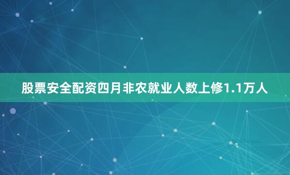 股票安全配资四月非农就业人数上修1.1万人