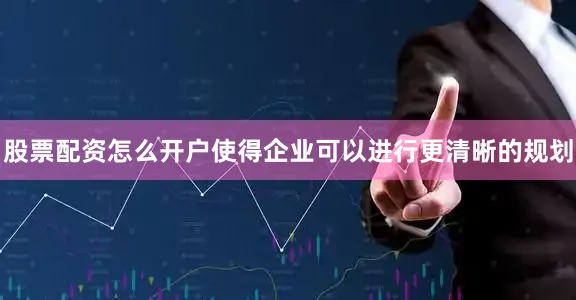 股票配资怎么开户使得企业可以进行更清晰的规划