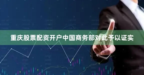 重庆股票配资开户中国商务部对此予以证实