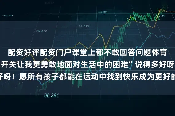 配资好评配资门户课堂上都不敢回答问题体育锻炼打开了我的勇气开关让我更勇敢地面对生活中的困难”说得多好呀！愿所有孩子都能在运动中找到快乐成为更好的自己！记者：何磊静