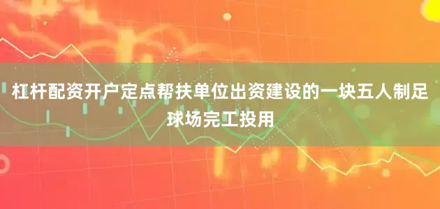 杠杆配资开户定点帮扶单位出资建设的一块五人制足球场完工投用