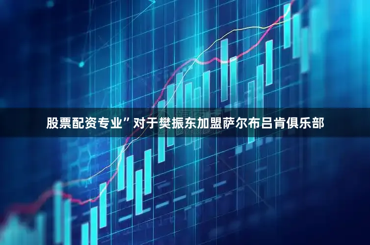 股票配资专业”对于樊振东加盟萨尔布吕肯俱乐部