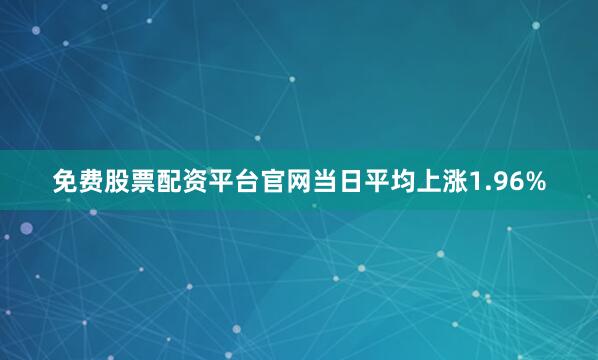免费股票配资平台官网当日平均上涨1.96%