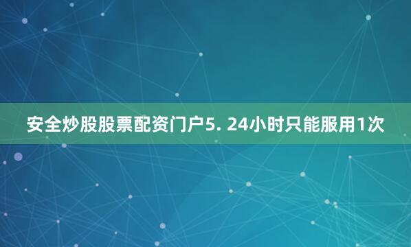 安全炒股股票配资门户5. 24小时只能服用1次