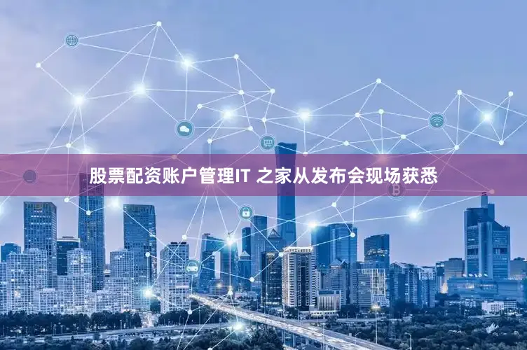 股票配资账户管理IT 之家从发布会现场获悉