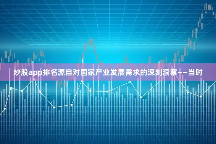 炒股app排名源自对国家产业发展需求的深刻洞察——当时