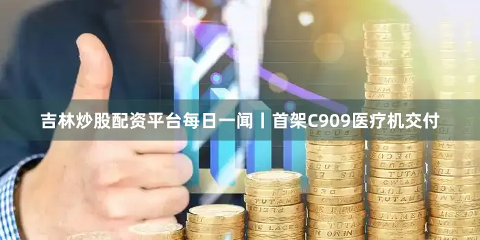 吉林炒股配资平台每日一闻丨首架C909医疗机交付