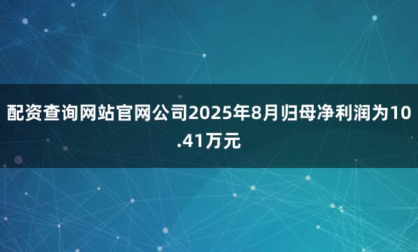 配资查询网站官网公司2025年8月归母净利润为10.41万元