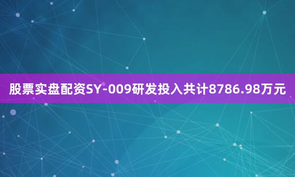 股票实盘配资SY-009研发投入共计8786.98万元