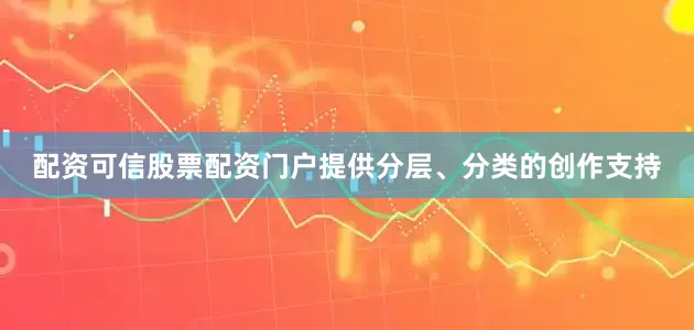 配资可信股票配资门户提供分层、分类的创作支持