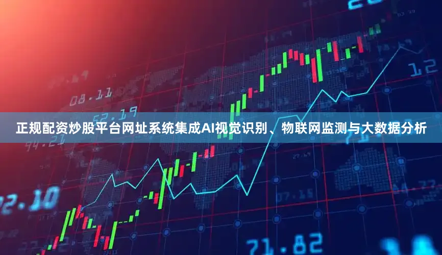正规配资炒股平台网址系统集成AI视觉识别、物联网监测与大数据分析