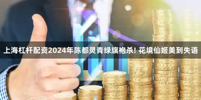 上海杠杆配资2024年陈都灵青绿旗袍杀! 花境仙姬美到失语