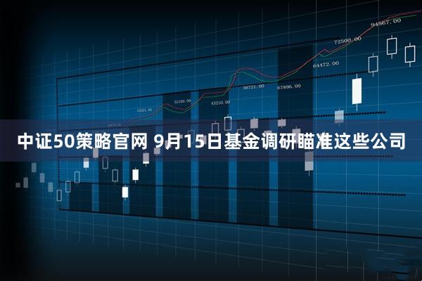 中证50策略官网 9月15日基金调研瞄准这些公司