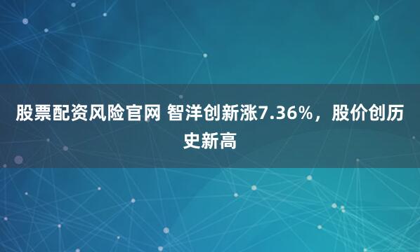 股票配资风险官网 智洋创新涨7.36%，股价创历史新高