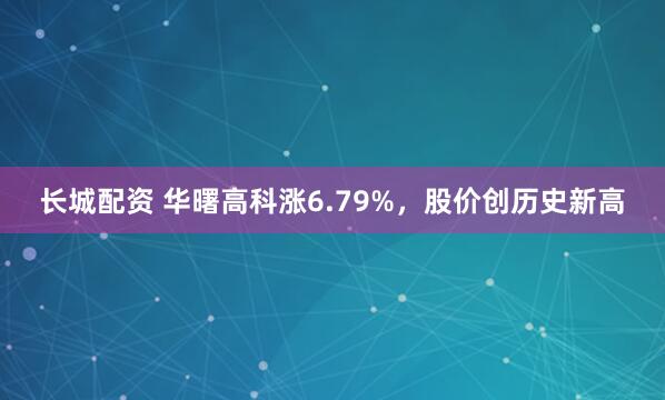 长城配资 华曙高科涨6.79%，股价创历史新高