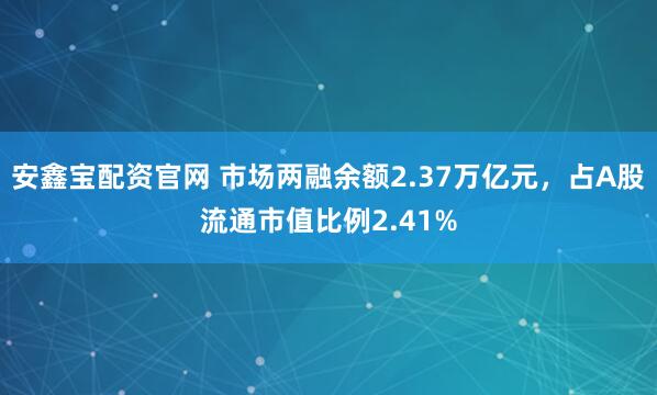 安鑫宝配资官网 市场两融余额2.37万亿元，占A股流通市值比例2.41%