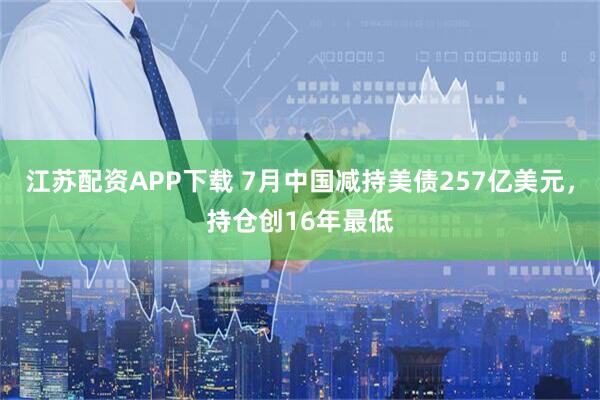 江苏配资APP下载 7月中国减持美债257亿美元，持仓创16年最低