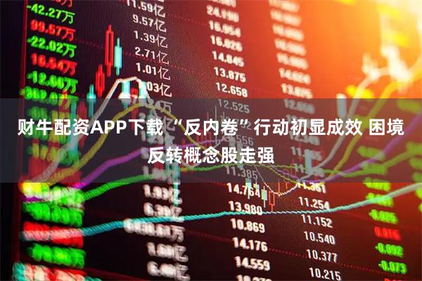 财牛配资APP下载 “反内卷”行动初显成效 困境反转概念股走强