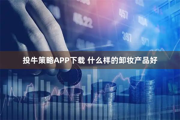 投牛策略APP下载 什么样的卸妆产品好