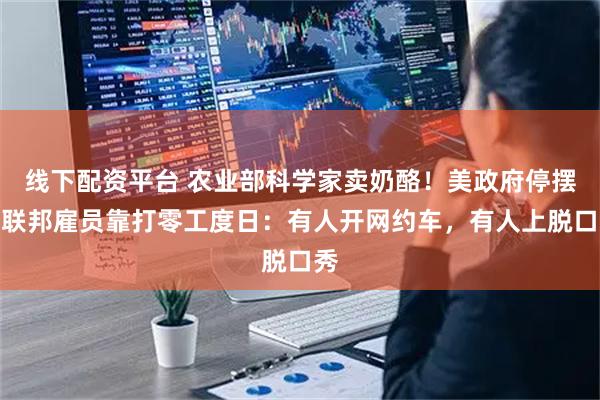 线下配资平台 农业部科学家卖奶酪！美政府停摆期联邦雇员靠打零工度日：有人开网约车，有人上脱口秀