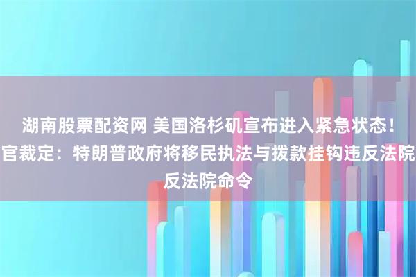 湖南股票配资网 美国洛杉矶宣布进入紧急状态！美法官裁定：特朗普政府将移民执法与拨款挂钩违反法院命令