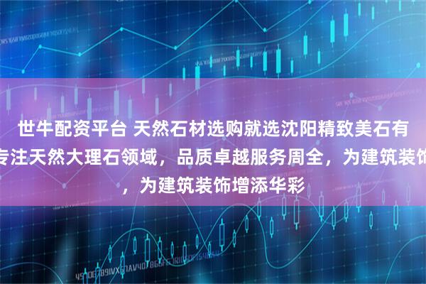 世牛配资平台 天然石材选购就选沈阳精致美石有限公司，专注天然大理石领域，品质卓越服务周全，为建筑装饰增添华彩