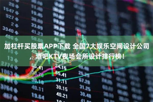 加杠杆买股票APP下载 全国7大娱乐空间设计公司，酒吧KTV夜场会所设计排行榜！