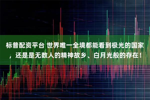 标普配资平台 世界唯一全境都能看到极光的国家，还是是无数人的精神故乡、白月光般的存在！