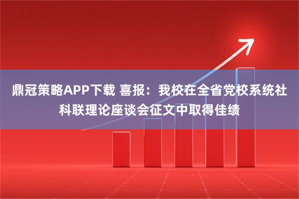 鼎冠策略APP下载 喜报：我校在全省党校系统社科联理论座谈会征文中取得佳绩