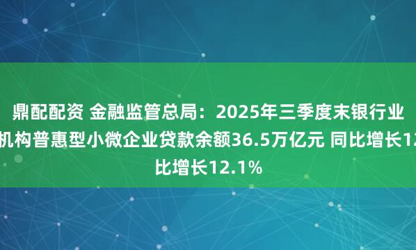 鼎配配资 金融监管总局：2025年三季度末银行业金融机构普惠型小微企业贷款余额36.5万亿元 同比增长12.1%