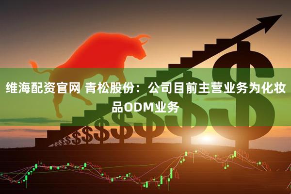 维海配资官网 青松股份：公司目前主营业务为化妆品ODM业务