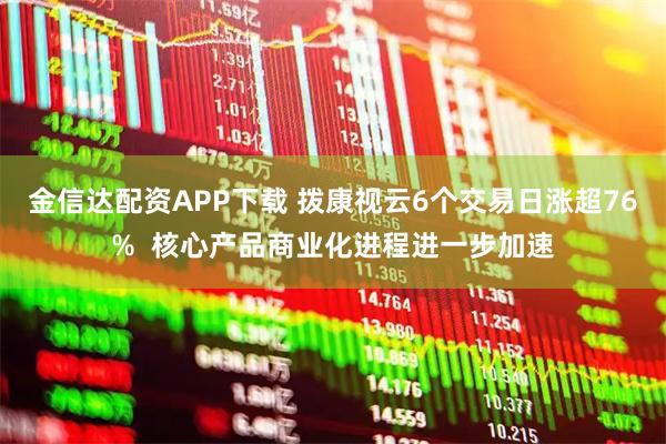 金信达配资APP下载 拨康视云6个交易日涨超76%  核心产品商业化进程进一步加速
