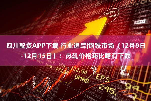四川配资APP下载 行业追踪|钢铁市场（12月9日-12月15日）：热轧价格环比略有下跌