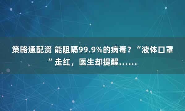 策略通配资 能阻隔99.9%的病毒?“液体口罩”走红,医生却提醒……