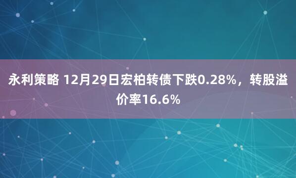 永利策略 12月29日宏柏转债下跌0.28%，转股溢价率16.6%