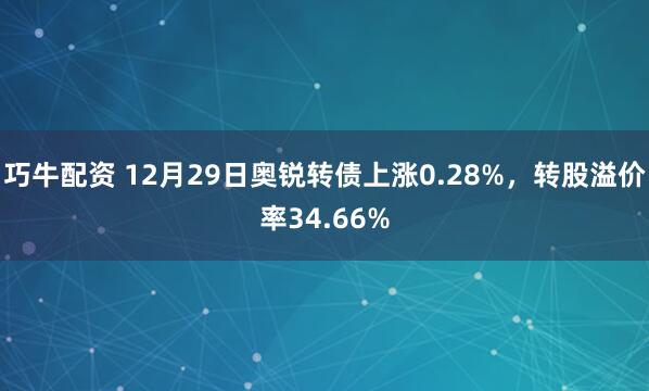 巧牛配资 12月29日奥锐转债上涨0.28%，转股溢价率34.66%