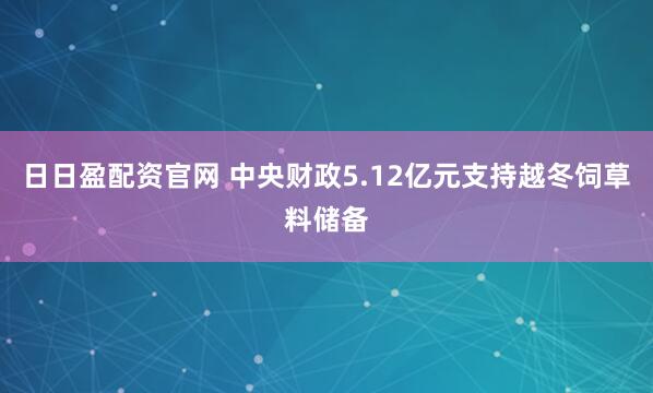 日日盈配资官网 中央财政5.12亿元支持越冬饲草料储备