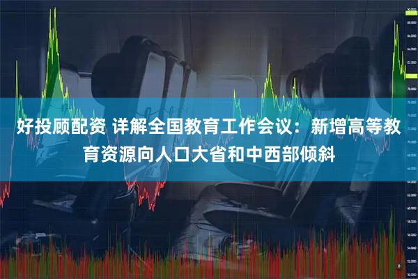 好投顾配资 详解全国教育工作会议：新增高等教育资源向人口大省和中西部倾斜