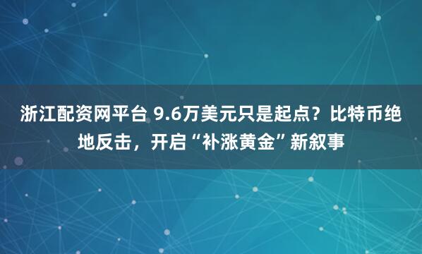 浙江配资网平台 9.6万美元只是起点？比特币绝地反击，开启“补涨黄金”新叙事