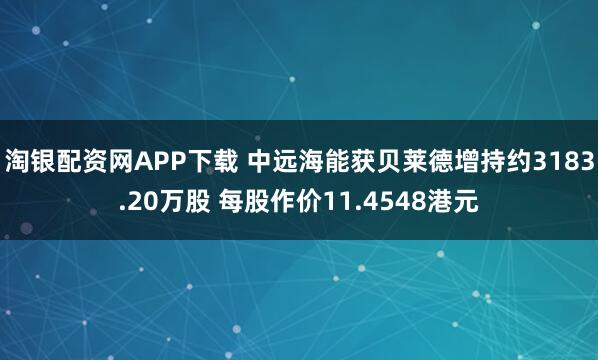 淘银配资网APP下载 中远海能获贝莱德增持约3183.20万股 每股作价11.4548港元