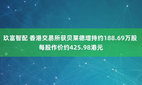 玖富智配 香港交易所获贝莱德增持约188.69万股 每股作价约425.98港元