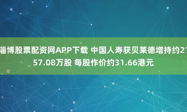淄博股票配资网APP下载 中国人寿获贝莱德增持约2157.08万股 每股作价约31.66港元